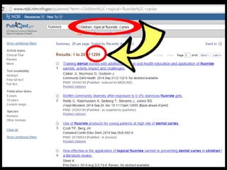 Are topical fluoride treatments effective in 
reducing caries in children?” 
P: Children 
I: Topical fluoride 
C: No topical fluoride 
O: Caries 
 