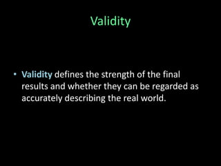 Validity 
• Validity defines the strength of the final 
results and whether they can be regarded as 
accurately describing the real world. 
 