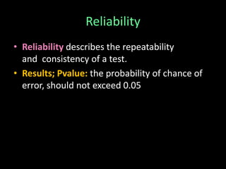 Reliability 
• Reliability describes the repeatability 
and consistency of a test. 
• Results; Pvalue: the probability of chance of 
error, should not exceed 0.05 
 