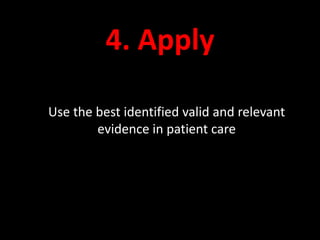4. Apply 
Use the best identified valid and relevant 
evidence in patient care 
 