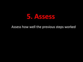 5. Assess 
Assess how well the previous steps worked 
 