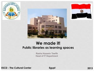We made it!

Public libraries as learning spaces
Rasha Hussein Tawfik
Head of IT Department

ESCD - The Cultural Center

Egypt

2013

 