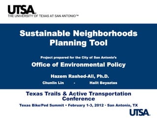 Sustainable Neighborhoods
       Planning Tool
          Project prepared for the City of San Antonio’s

      Office of Environmental Policy
                Hazem Rashed-Ali, Ph.D.
           Chunlin Lin        -        Halit Beyaztas


   Texas Trails & Active Transportation
                Conference
Texas Bike/Ped Summit • February 1-3, 2012 · San Antonio, TX
 