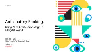 Anticipatory Banking:
Using AI to Create Advantage in
a Digital World
12 June 2019
RASHED HAQ
Global Head of AI, Robotics & Data
 