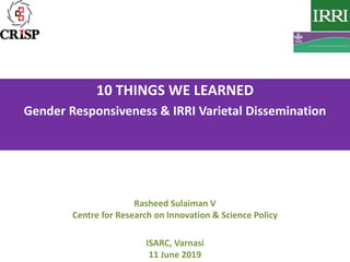 Rasheed Sulaiman V
Centre for Research on Innovation & Science Policy
ISARC, Varnasi
11 June 2019
10 THINGS WE LEARNED
Gender Responsiveness & IRRI Varietal Dissemination
 