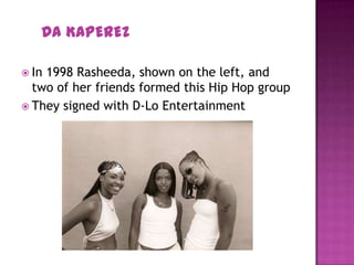 DA KAPEREZ
 In 1998 Rasheeda, shown on the left, and
two of her friends formed this Hip Hop group
 They signed with D-Lo Entertainment
 