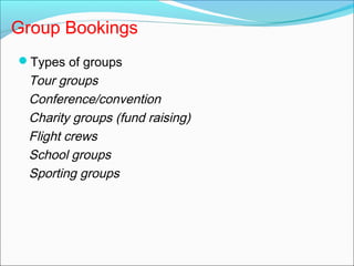 Group Bookings
Types of groups
 Tour groups
 Conference/convention
 Charity groups (fund raising)
 Flight crews
 School groups
 Sporting groups
 