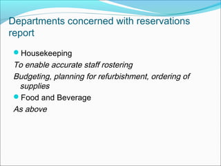 Departments concerned with reservations
report
Housekeeping
To enable accurate staff rostering
Budgeting, planning for refurbishment, ordering of
 supplies
Food and Beverage
As above
 