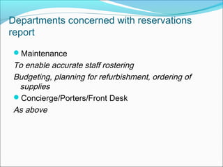 Departments concerned with reservations
report

Maintenance
To enable accurate staff rostering
Budgeting, planning for refurbishment, ordering of
 supplies
Concierge/Porters/Front Desk
As above
 