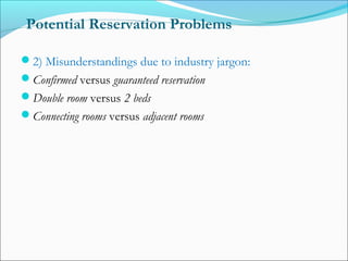 Potential Reservation Problems

2) Misunderstandings due to industry jargon:
Confirmed versus guaranteed reservation
Double room versus 2 beds
Connecting rooms versus adjacent rooms
 