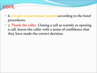 cont.
• 6. Create a reservation record according to the hotel
  procedures.
• 7. Thank the caller. Closing a call as warml...