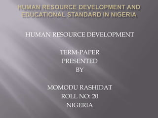 HUMAN RESOURCE DEVELOPMENT
TERM-PAPER
PRESENTED
BY
MOMODU RASHIDAT
ROLL NO: 20
NIGERIA
 