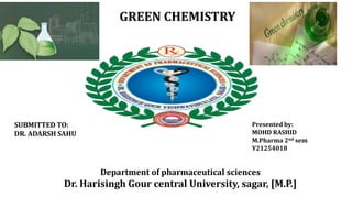 Department of pharmaceutical sciences
Dr. Harisingh Gour central University, sagar, [M.P.]
GREEN CHEMISTRY
SUBMITTED TO:
DR. ADARSH SAHU
Presented by:
MOHD RASHID
M.Pharma 2nd sem
Y21254018
 