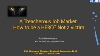 A Treacherous Job Market
How to be a HERO? Not a victim
Rashid Mohiuddin
PMI Singapore Chapter – Regional Symposium 2017
16th and 17th March, 2017
Asst. Secretary, PMI Singapore Chapter
 