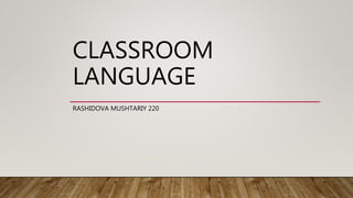CLASSROOM
LANGUAGE
RASHIDOVA MUSHTARIY 220
 