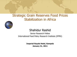 Strategic Grain Reserves Food Prices Stabilization in Africa  Shahidur Rashid  Senior Research Fellow International Food Policy Research Institute (IFPRI) Imperial Royale Hotel, Kampala January 31, 2011 