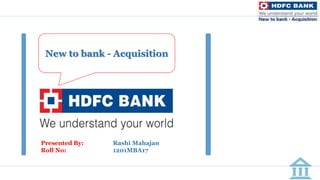 New to bank - Acquisition
Presented By: Rashi Mahajan
Roll No: 1201MBA17
 