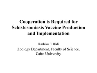 Cooperation is Required for
Schistosomiasis Vaccine Production
       and Implementation

               Rashika El Ridi
  Zoology Department, Faculty of Science,
            Cairo University
 