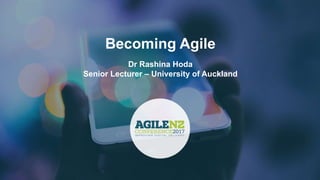 Becoming Agile
Dr Rashina Hoda
Senior Lecturer – University of Auckland
 