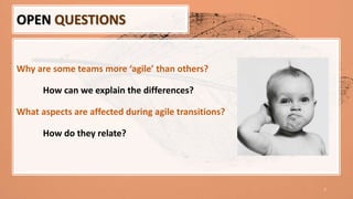 7
Why are some teams more ‘agile’ than others?
How can we explain the differences?
What aspects are affected during agile transitions?
How do they relate?
OPEN QUESTIONS
 