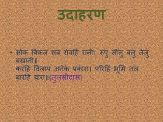 उद हरण
• सोक बबकल सब रोवदहं रानी। रूपु सीलु बलु िेिु
बखानी॥
करदहं ववलाप अनेक प्रकारा। पररदहं भूभम िल
बारदहं बारा॥(िुलसीिास)
 