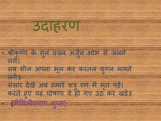 उिाहरण
• श्रीकष्ण के सुन वचन अिुथन िोभ से िलने
लगे।
सब शील अपना भूल कर करिल युगल मलने
लगे॥
संसार िेखे अब हमारे शरु रण में मि पडे।
करिे हुए यह घोषणा वे हो गए उठ कर खडे॥
• (मैधर्लीशरण गुप्ि)
 