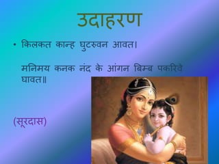 उिाहरण
• ककलकि कान्ह घुटरुवन आवि।
मतनमय कनक नंि के आंगन बबम्ब पकररवे
घावि॥
(सूरिास)
 