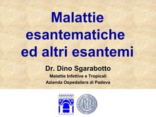 Malattie esantematiche  ed altri esantemi Dr. Dino Sgarabotto Malattie Infettive e Tropicali Azienda Ospedaliera di Padova 