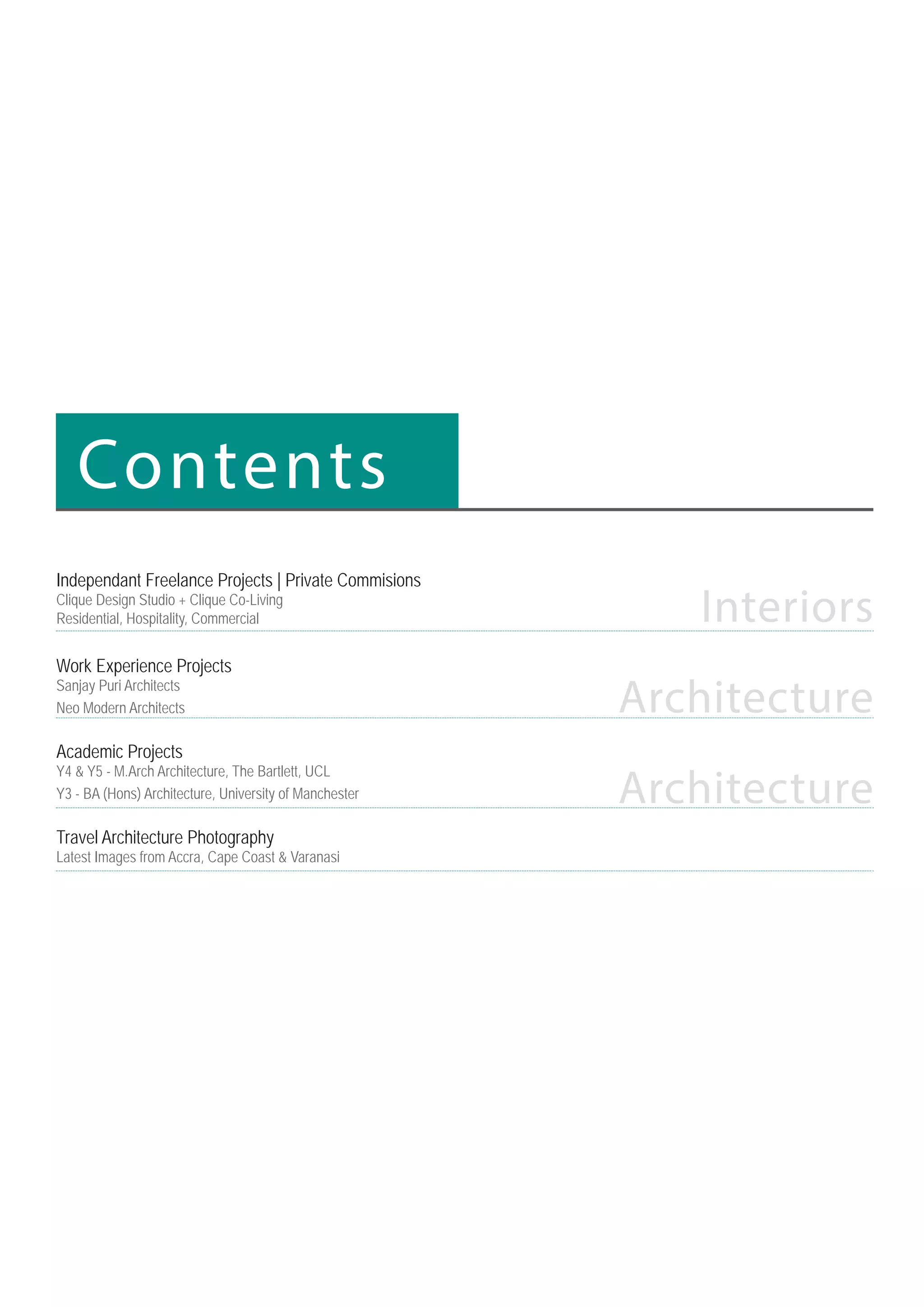 Contents
Interiors
Architecture
Architecture
Independant Freelance Projects | Private Commisions
Clique Design Studio + Clique Co-Living
Residential, Hospitality, Commercial
Work Experience Projects
Sanjay Puri Architects
Neo Modern Architects
Academic Projects
Y4  Y5 - M.Arch Architecture, The Bartlett, UCL
Y3 - BA (Hons) Architecture, University of Manchester
Travel Architecture Photography
Latest Images from Accra, Cape Coast  Varanasi
 