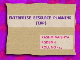 ENTERPRISE RESOURCE PLANNING
{ERP}
RASHMI VAISHYA
PGDBM-I
ROLL NO - 14

 