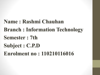 PRESENTATION 
Name : Rashmi Chauhan 
Branch : Information Technology 
Semester : 7th 
Subject : C.P.D 
Enrolment no : 110210116016 
 