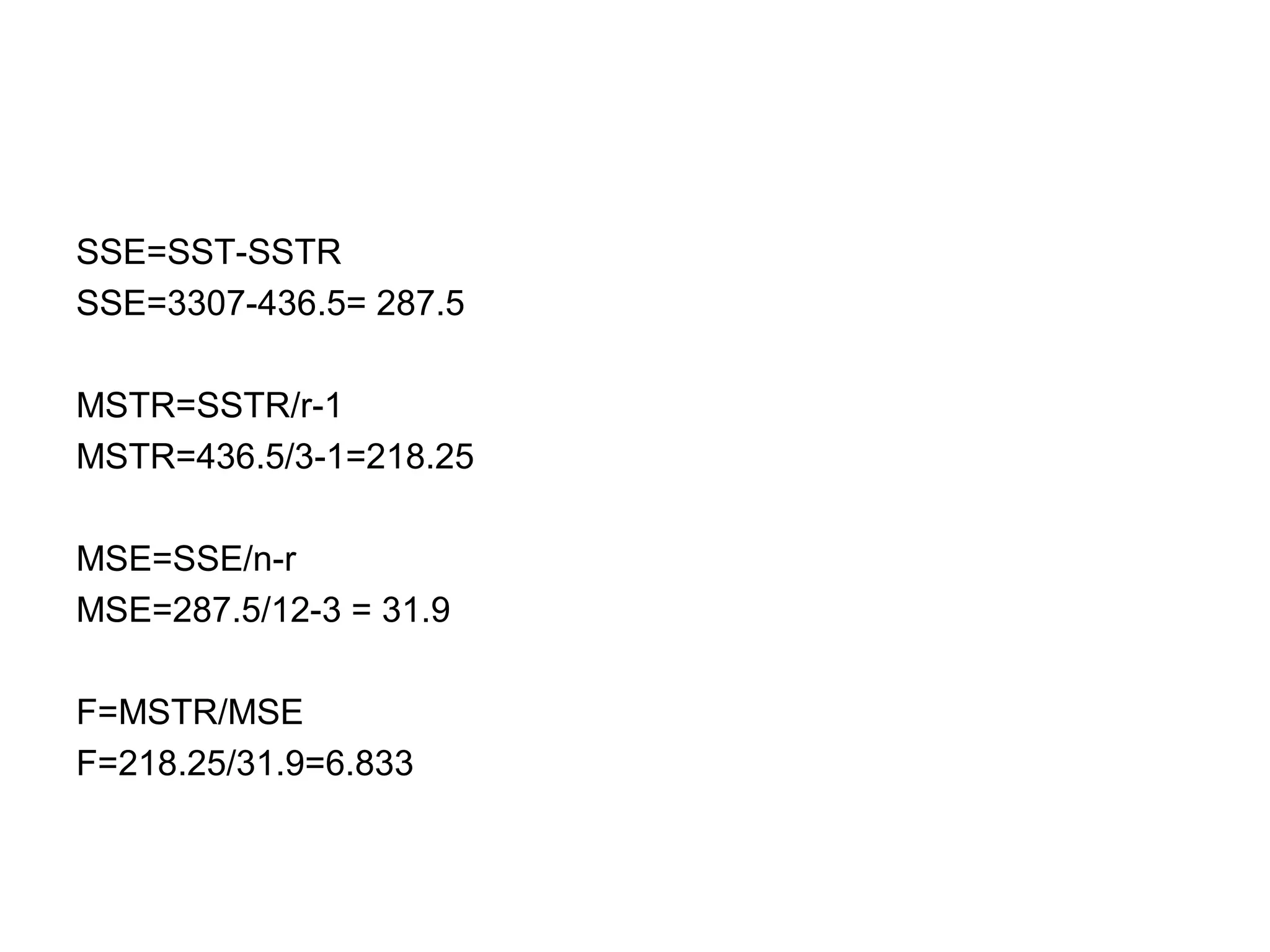 SSE=SST-SSTR
SSE=3307-436.5= 287.5
MSTR=SSTR/r-1
MSTR=436.5/3-1=218.25
MSE=SSE/n-r
MSE=287.5/12-3 = 31.9
F=MSTR/MSE
F=218.25/31.9=6.833
 