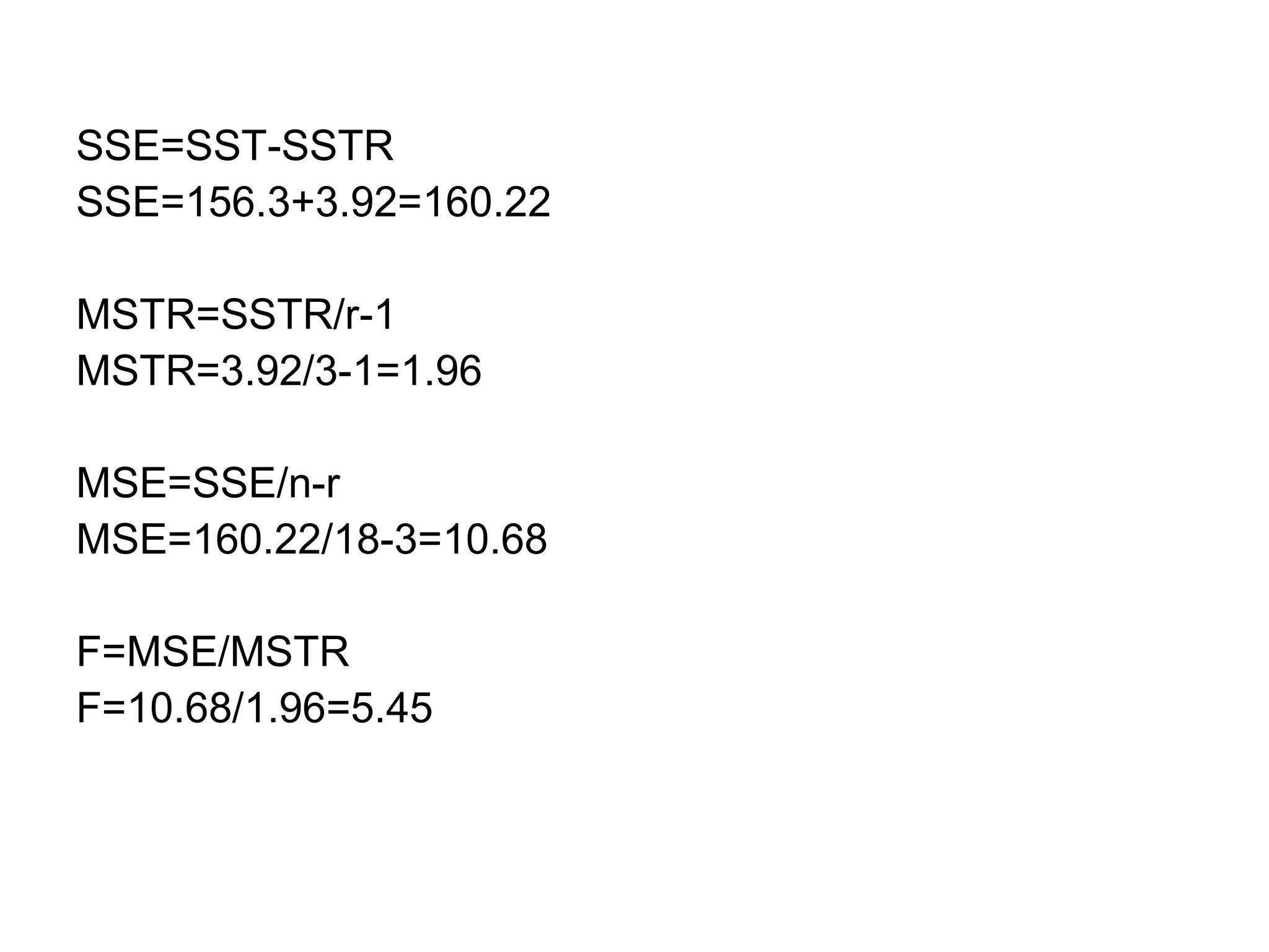 SSE=SST-SSTR
SSE=156.3+3.92=160.22
MSTR=SSTR/r-1
MSTR=3.92/3-1=1.96
MSE=SSE/n-r
MSE=160.22/18-3=10.68
F=MSE/MSTR
F=10.68/1.96=5.45
 
