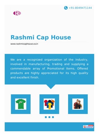 +91-8049471144
Rashmi Cap House
www.rashmicaphouse.co.in
We are a recognized organization of the industry,
involved in manufacturing, trading and supplying a
commendable array of Promotional Items. Oﬀered
products are highly appreciated for its high quality
and excellent finish.
 