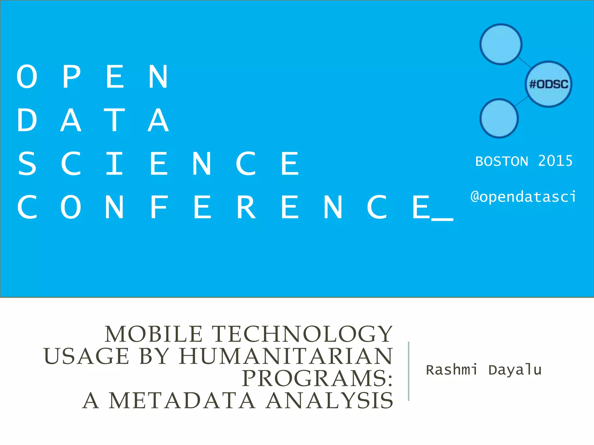 MOBILE TECHNOLOGY
USAGE BY HUMANITARIAN
PROGRAMS:
A METADATA ANALYSIS
Rashmi Dayalu
O P E N
D A T A
S C I E N C E
C O N F E R E N C E_
BOSTON 2015
@opendatasci
 