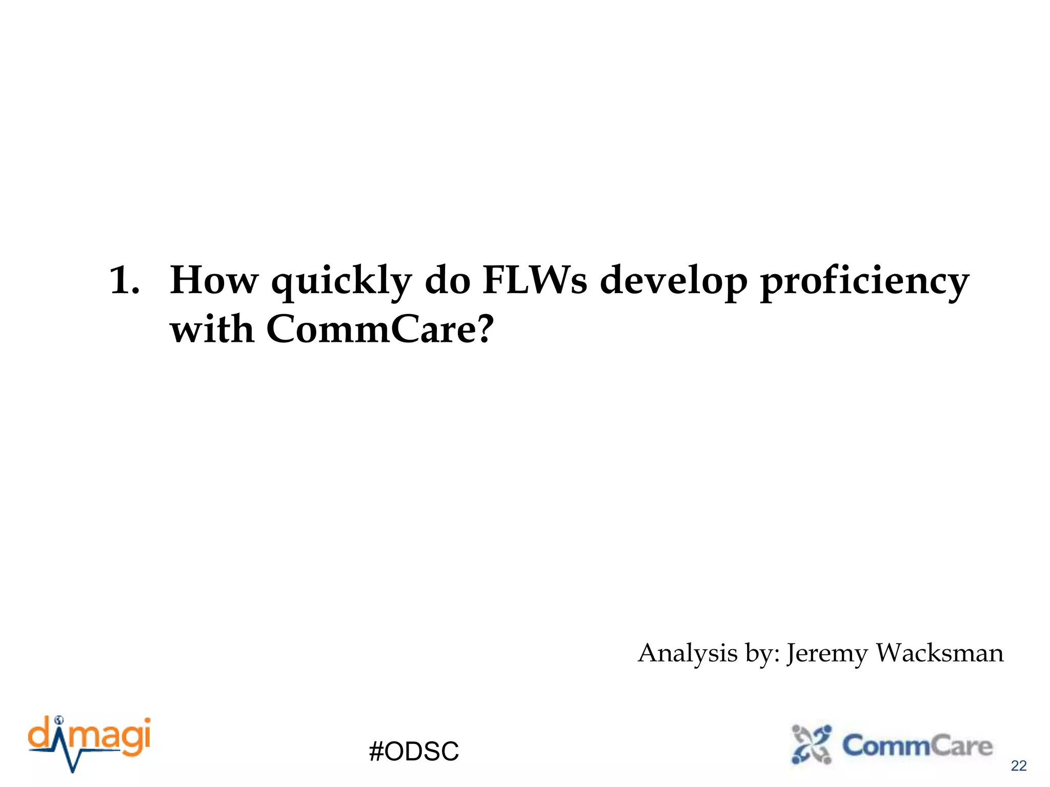 22
#ODSC
1. How quickly do FLWs develop proficiency
with CommCare?
Analysis by: Jeremy Wacksman
 