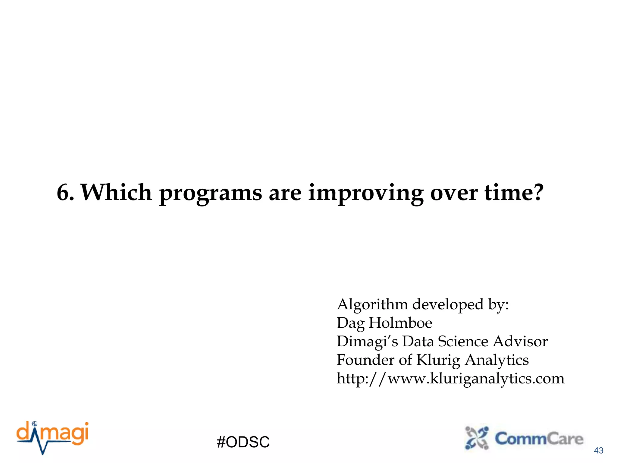 43
#ODSC
6. Which programs are improving over time?
Algorithm developed by:
Dag Holmboe
Dimagi’s Data Science Advisor
Founder of Klurig Analytics
http://www.kluriganalytics.com
 