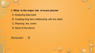3. What is the major role of event planner
A. Analyzing feed back
B. Creating long term relationship with the client
C. Planning the event
D. None of the above
 