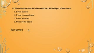 4. Who ensures that the team sticks to the budget of the event
a. Event planner
b. Event co coordinator
c. Event assistant
d. None of the above
 