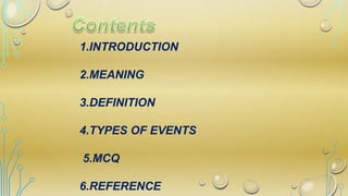 1.INTRODUCTION
2.MEANING
3.DEFINITION
4.TYPES OF EVENTS
5.MCQ
6.REFERENCE
 
