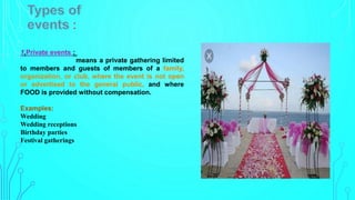 :
1.Private events :
means a private gathering limited
to members and guests of members of a family,
organization, or club, where the event is not open
or advertised to the general public, and where
FOOD is provided without compensation.
Examples:
Wedding
Wedding receptions
Birthday parties
Festival gatherings
 