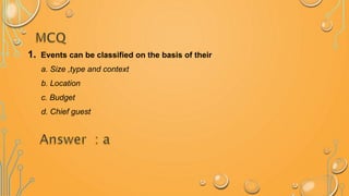 1. Events can be classified on the basis of their
a. Size ,type and context
b. Location
c. Budget
d. Chief guest
 