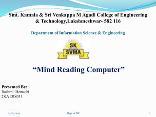 Smt. Kamala & Sri Venkappa M Agadi College of Engineering
& Technology,Lakshmeshwar- 582 116
Department of Information Science & Engineering
04/04/2017 Dept of ISE 1
Presented By:
Rashmi Hemadri
2KA13IS031
“Mind Reading Computer”
 