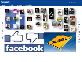 facebook
Home Profile Friends Messages
By : R.Sinha
F
R
I
E
N
D
S
F
O
L
L
O
W
I
N
G
 