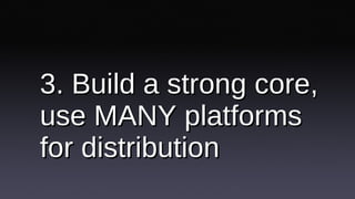 3. Build a strong core, use MANY platforms for distribution 