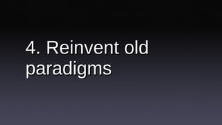 4. Reinvent old paradigms 