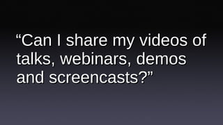 “ Can I share my videos of talks, webinars, demos and screencasts?” 
