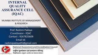 Presented by
Prof. Rashmi Padaya
Coordinator - IQAC
Contact : 9167825609
Email Id:
rashmipadaya05@gmail.com
INTERNAL
QUALITY
ASSURANCE CELL
(IQAC)
MUMBAI INSTITUTE OF MANAGEMENT
& RESEARCH
 