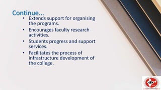 Continue...
• Extends support for organising
the programs.
• Encourages faculty research
activities.
• Students progress and support
services.
• Facilitates the process of
infrastructure development of
the college.
 