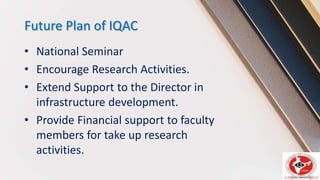 Future Plan of IQAC
• National Seminar
• Encourage Research Activities.
• Extend Support to the Director in
infrastructure development.
• Provide Financial support to faculty
members for take up research
activities.
 